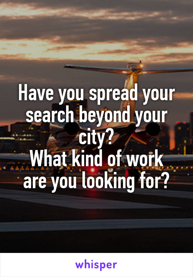 Have you spread your search beyond your city?
What kind of work are you looking for?
