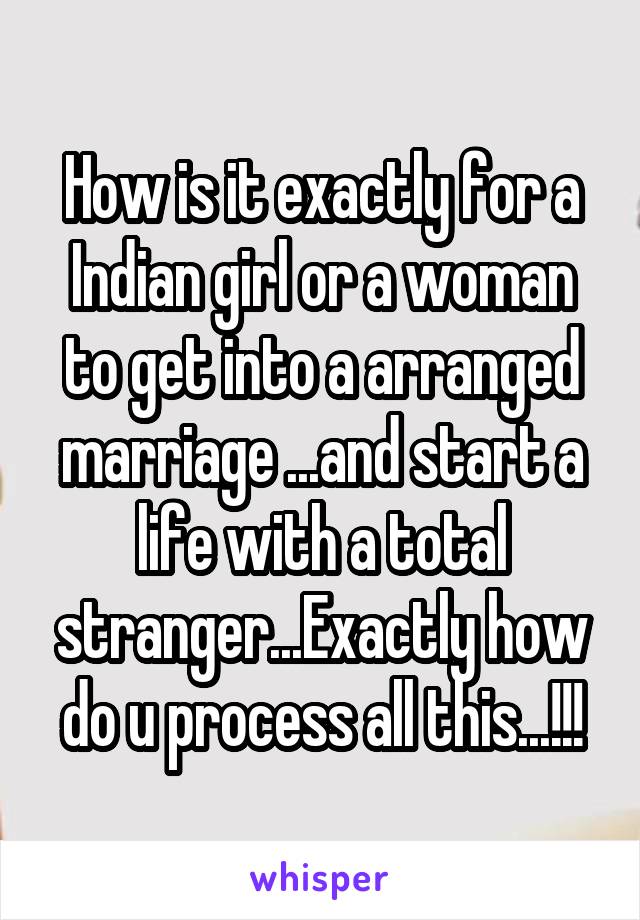 How is it exactly for a Indian girl or a woman to get into a arranged marriage ...and start a life with a total stranger...Exactly how do u process all this...!!!