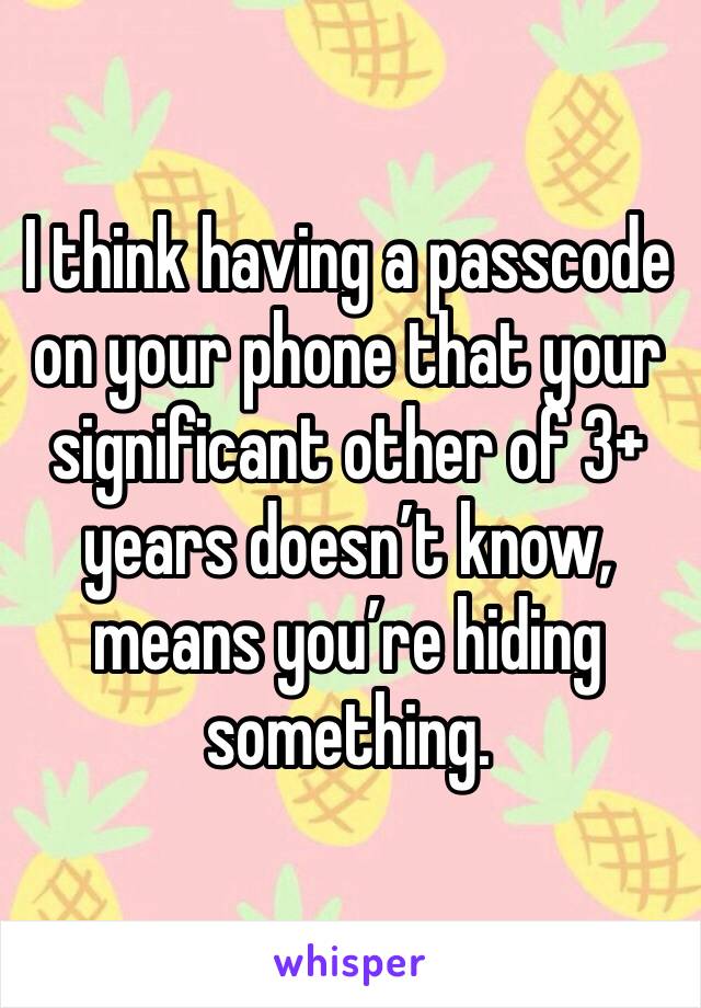 I think having a passcode on your phone that your significant other of 3+ years doesn’t know, means you’re hiding something. 
