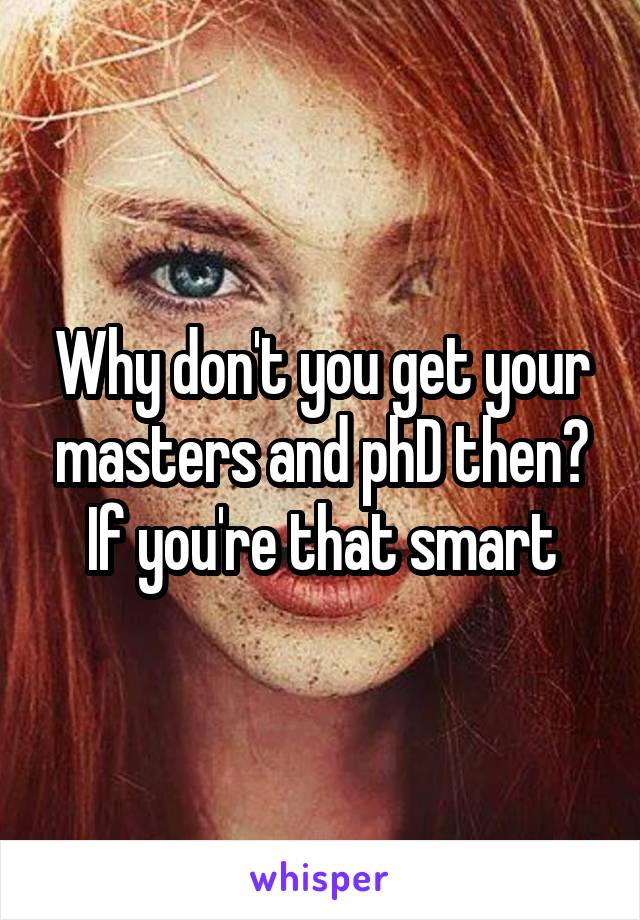 Why don't you get your masters and phD then? If you're that smart