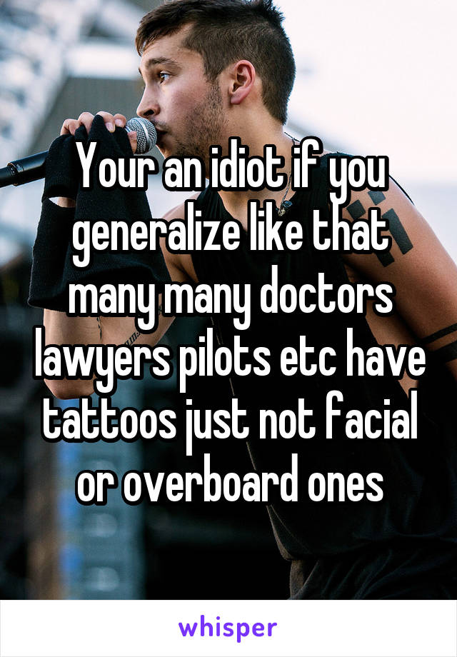Your an idiot if you generalize like that many many doctors lawyers pilots etc have tattoos just not facial or overboard ones