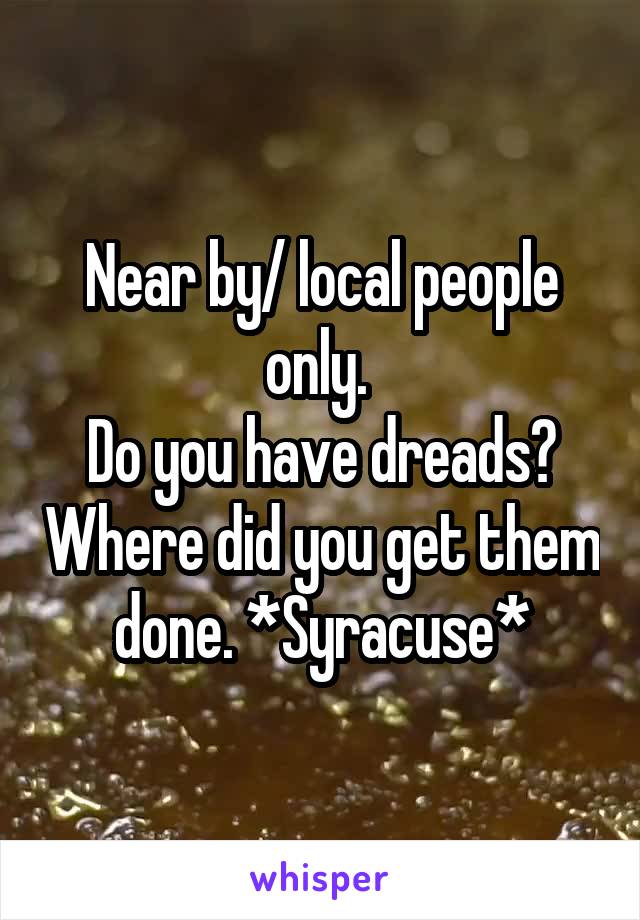 Near by/ local people only. 
Do you have dreads? Where did you get them done. *Syracuse*