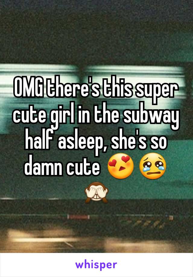 OMG there's this super cute girl in the subway half asleep, she's so damn cute 😍😢🙈