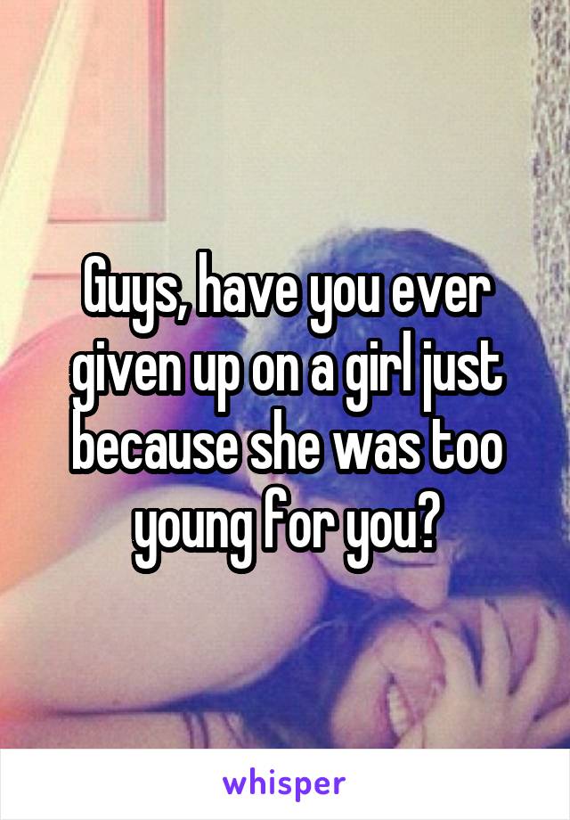 Guys, have you ever given up on a girl just because she was too young for you?