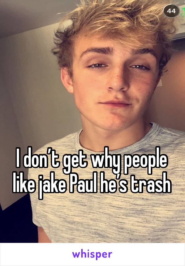 I don’t get why people like jake Paul he’s trash