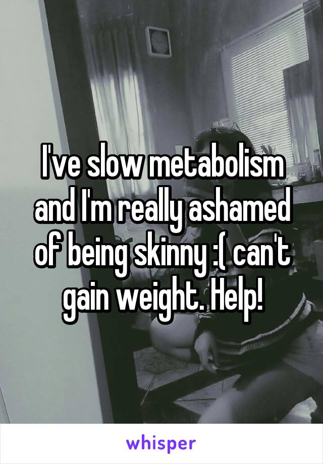 I've slow metabolism and I'm really ashamed of being skinny :( can't gain weight. Help!
