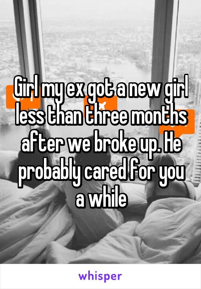 Girl my ex got a new girl less than three months after we broke up. He probably cared for you a while