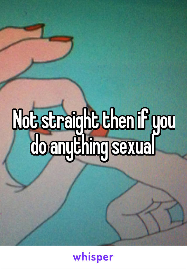 Not straight then if you do anything sexual 