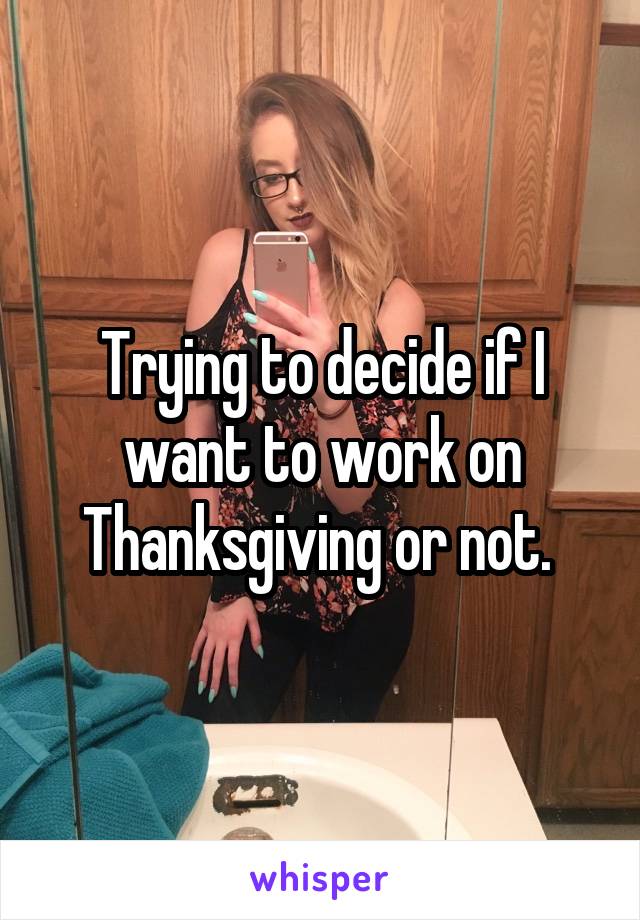 Trying to decide if I want to work on Thanksgiving or not. 
