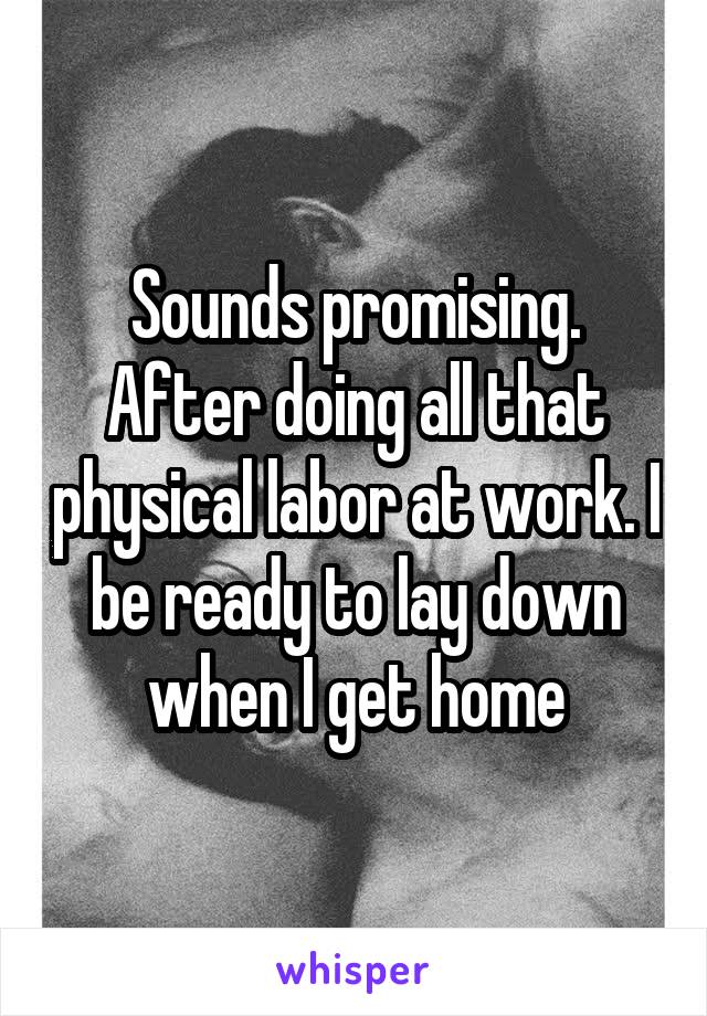 Sounds promising. After doing all that physical labor at work. I be ready to lay down when I get home