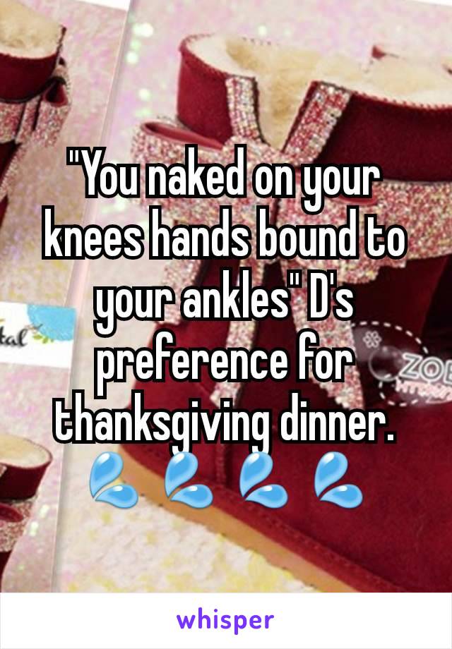 "You naked on your knees hands bound to your ankles" D's preference for thanksgiving dinner.  💦💦💦💦