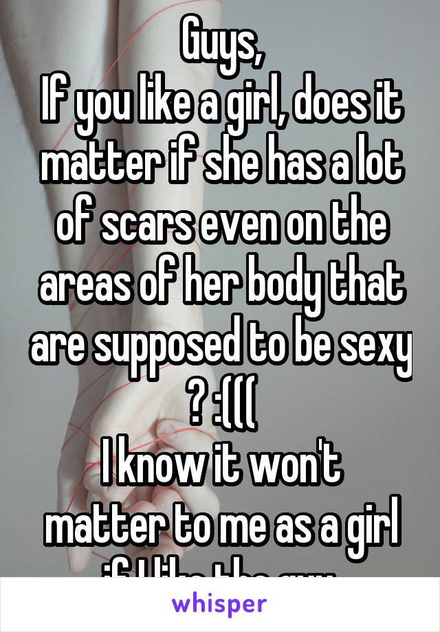 Guys,
If you like a girl, does it matter if she has a lot of scars even on the areas of her body that are supposed to be sexy ? :(((
I know it won't matter to me as a girl if I like the guy.