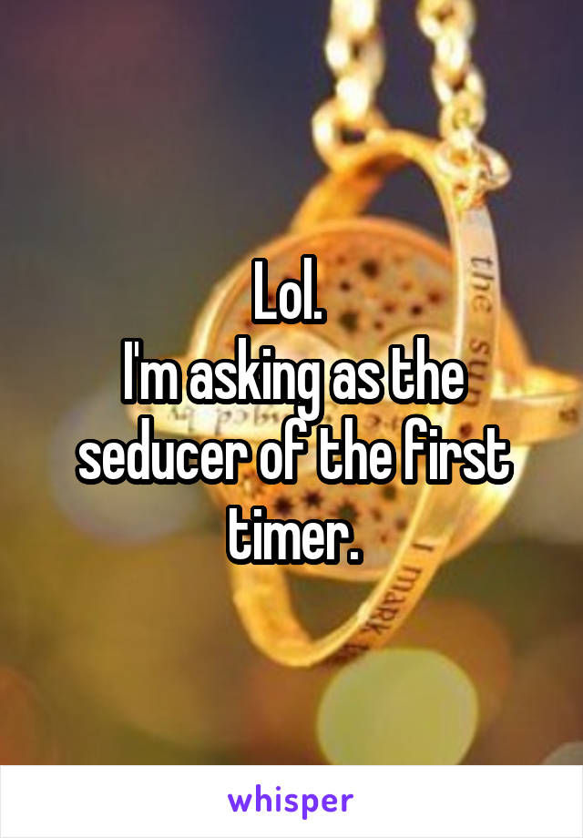 Lol. 
I'm asking as the seducer of the first timer.