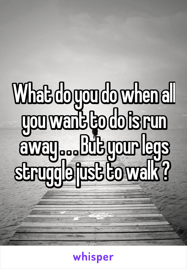 What do you do when all you want to do is run away . . . But your legs struggle just to walk ? 