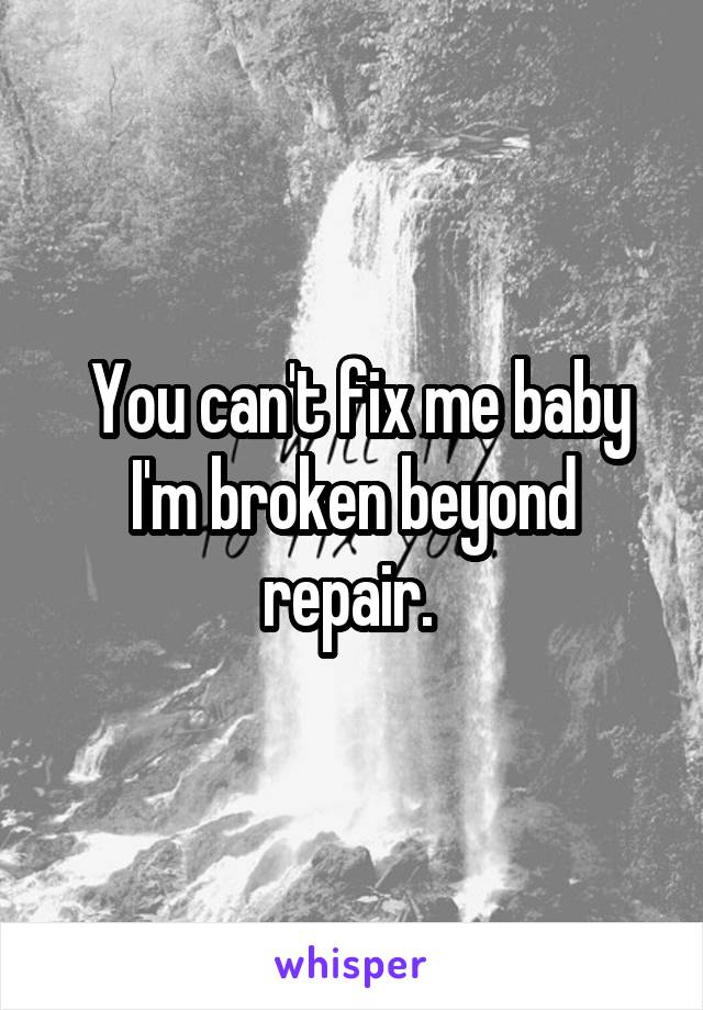  You can't fix me baby I'm broken beyond repair. 