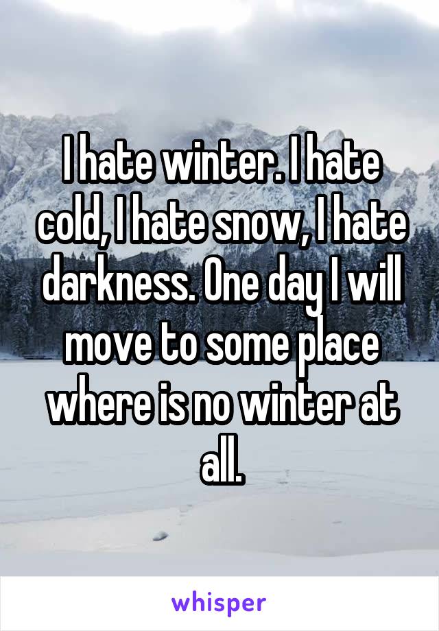 I hate winter. I hate cold, I hate snow, I hate darkness. One day I will move to some place where is no winter at all.