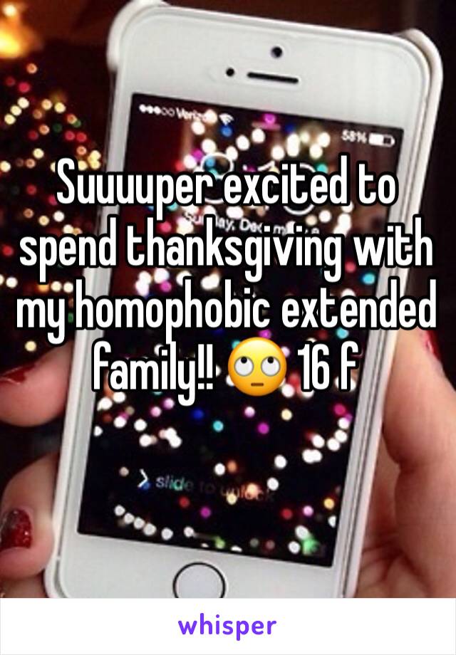 Suuuuper excited to spend thanksgiving with my homophobic extended family!! 🙄 16 f