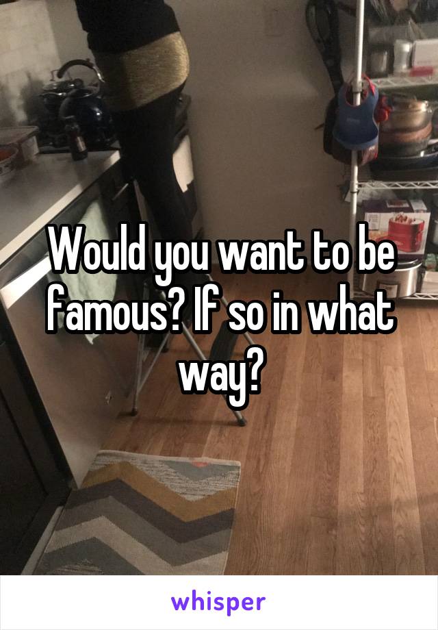 Would you want to be famous? If so in what way?