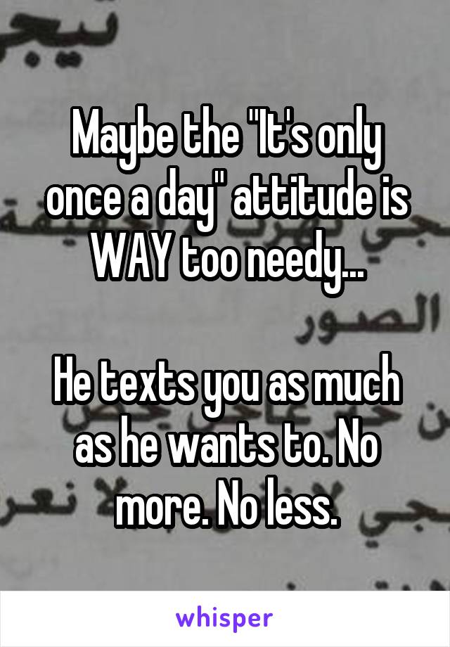 Maybe the "It's only once a day" attitude is WAY too needy...

He texts you as much as he wants to. No more. No less.