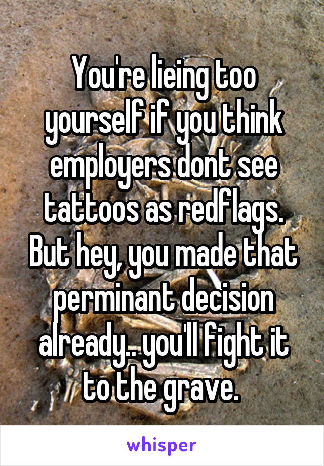 You're lieing too yourself if you think employers dont see tattoos as redflags. But hey, you made that perminant decision already.. you'll fight it to the grave. 