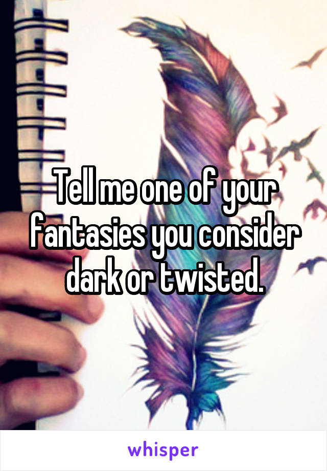 Tell me one of your fantasies you consider dark or twisted.