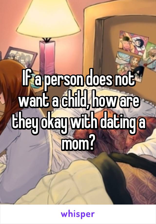 If a person does not want a child, how are they okay with dating a mom?