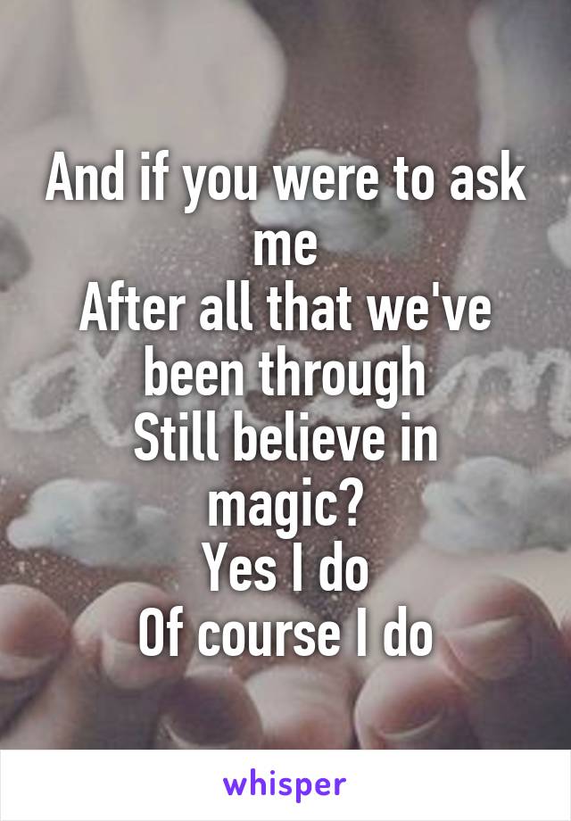 And if you were to ask me
After all that we've been through
Still believe in magic?
Yes I do
Of course I do
