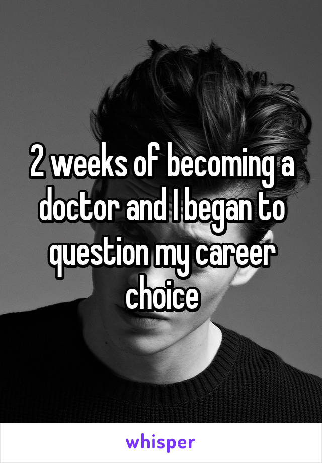 2 weeks of becoming a doctor and I began to question my career choice
