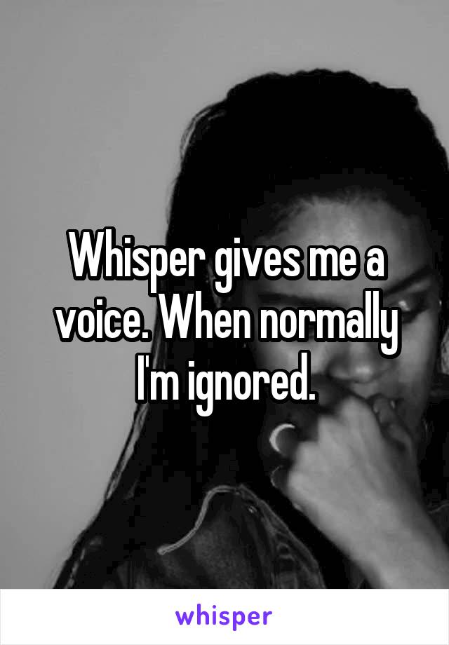 Whisper gives me a voice. When normally I'm ignored.