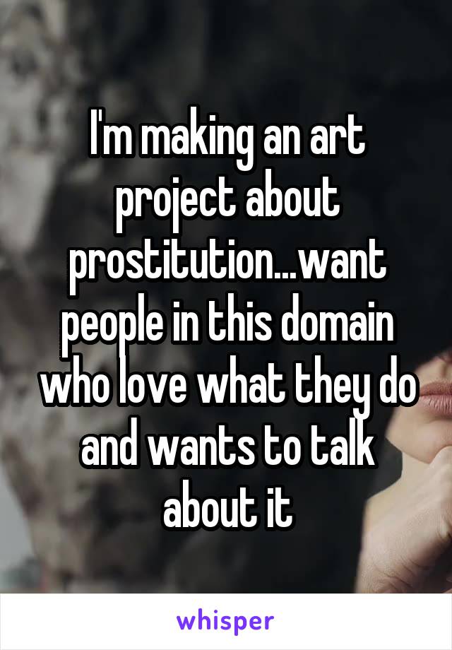 I'm making an art project about prostitution...want people in this domain who love what they do and wants to talk about it