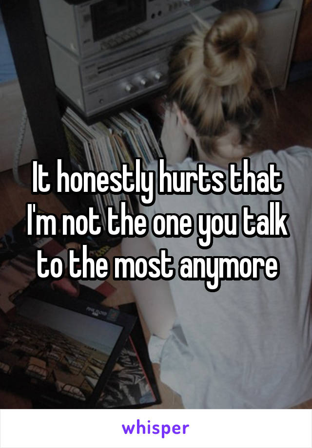 It honestly hurts that I'm not the one you talk to the most anymore