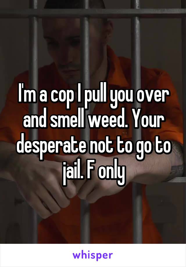 I'm a cop I pull you over and smell weed. Your desperate not to go to jail. F only