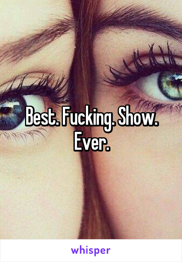 Best. Fucking. Show. Ever.