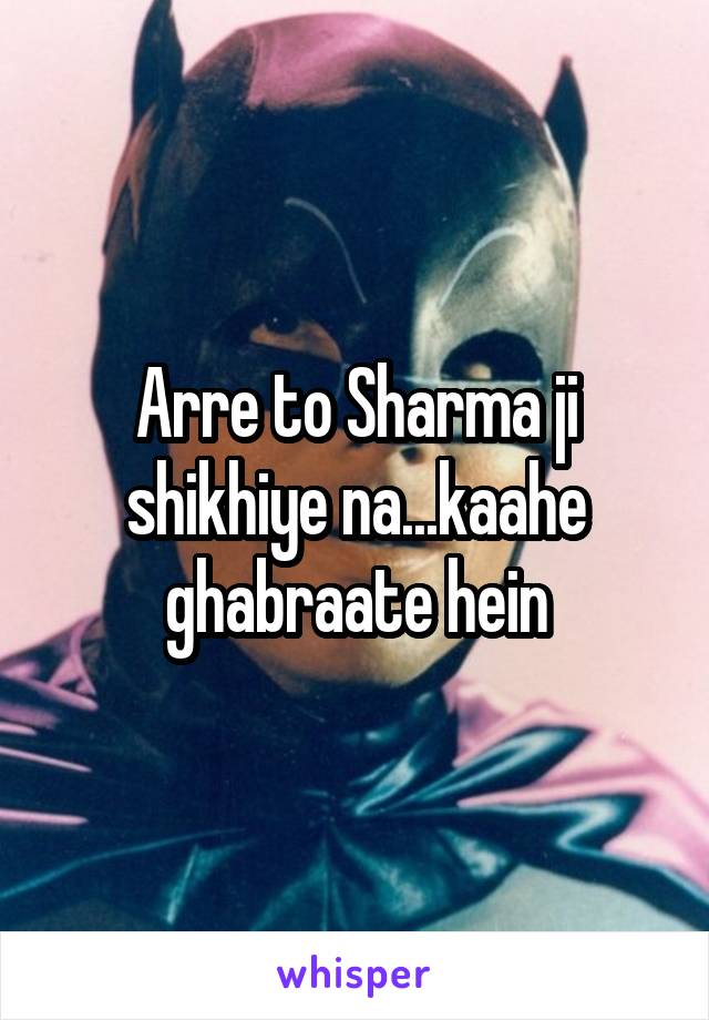 Arre to Sharma ji shikhiye na...kaahe ghabraate hein