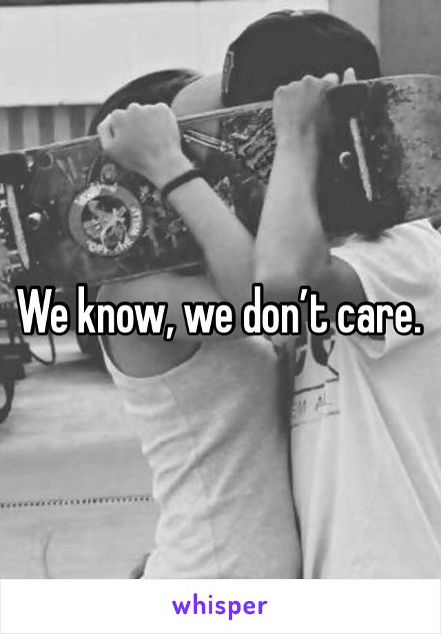 We know, we don’t care.