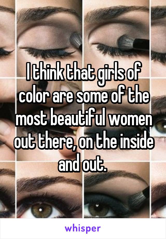 I think that girls of color are some of the most beautiful women out there, on the inside and out. 