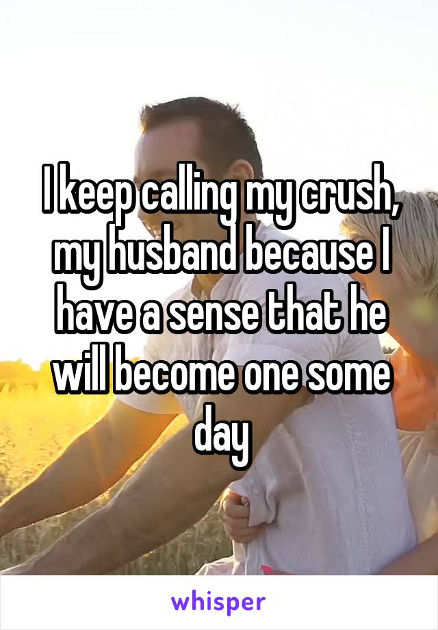 I keep calling my crush, my husband because I have a sense that he will become one some day