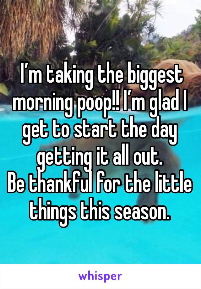  I’m taking the biggest morning poop!! I’m glad I get to start the day getting it all out. 
Be thankful for the little things this season. 