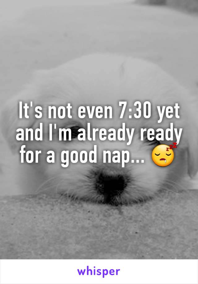 It's not even 7:30 yet and I'm already ready for a good nap... 😴