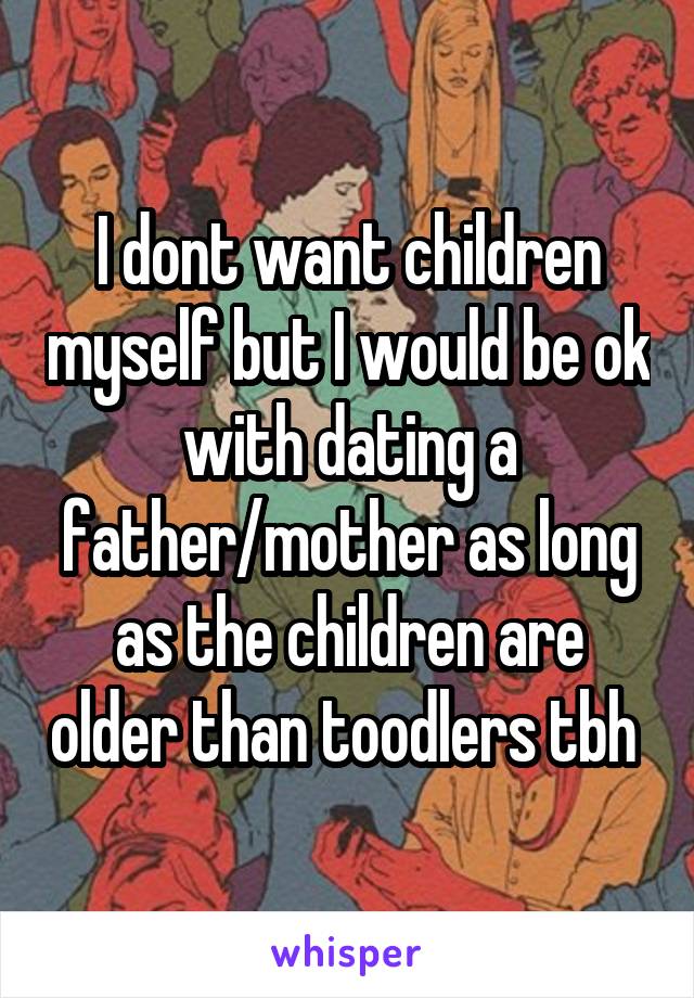 I dont want children myself but I would be ok with dating a father/mother as long as the children are older than toodlers tbh 