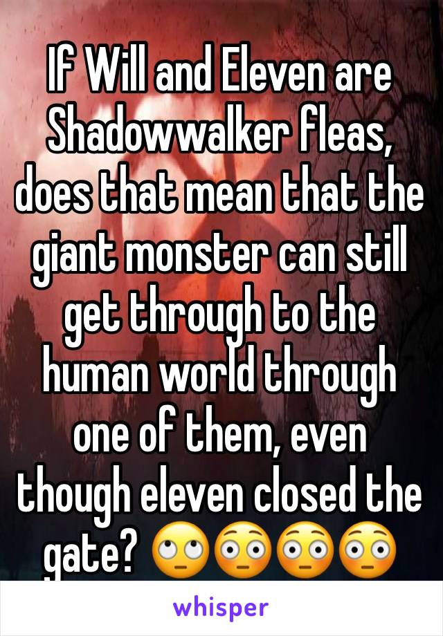If Will and Eleven are Shadowwalker fleas, does that mean that the giant monster can still get through to the human world through one of them, even though eleven closed the gate? 🙄😳😳😳