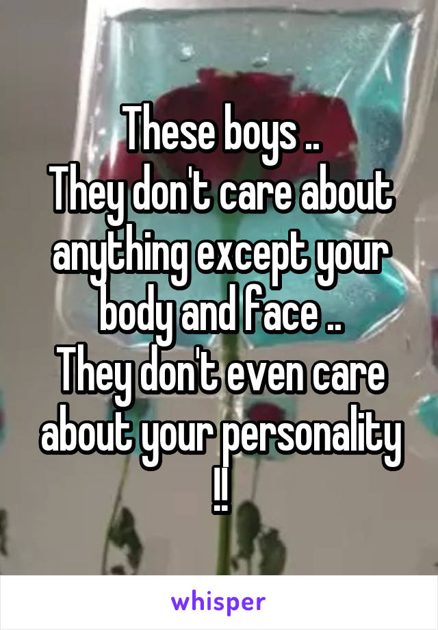These boys ..
They don't care about anything except your body and face ..
They don't even care about your personality !!
