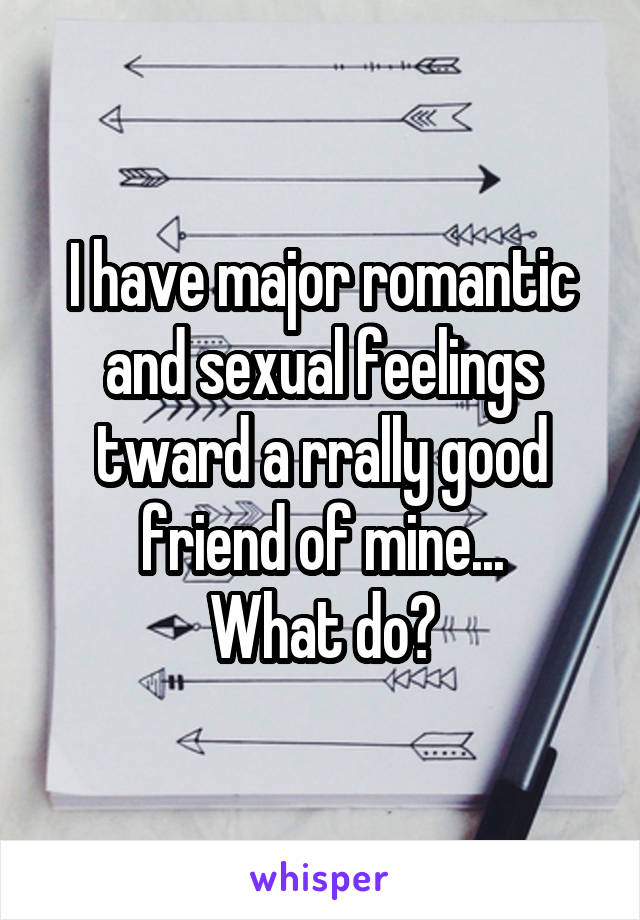 I have major romantic and sexual feelings tward a rrally good friend of mine...
What do?