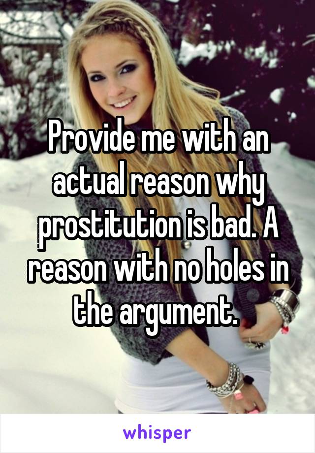 Provide me with an actual reason why prostitution is bad. A reason with no holes in the argument. 