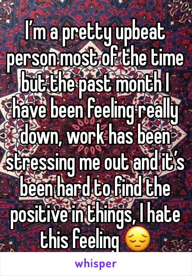 I’m a pretty upbeat person most of the time but the past month I have been feeling really down, work has been stressing me out and it’s been hard to find the positive in things, I hate this feeling 😔