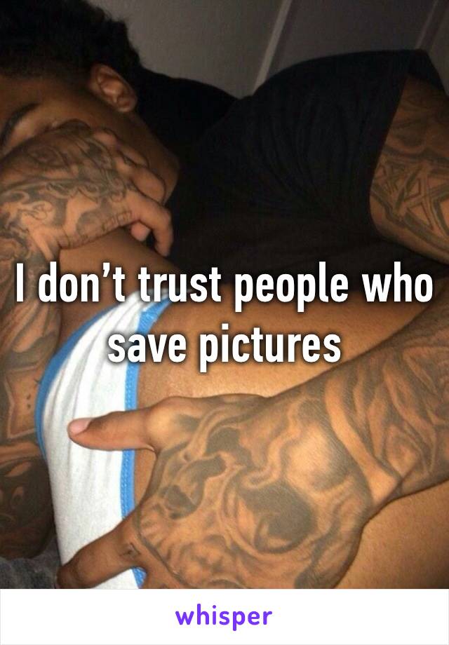 I don’t trust people who save pictures