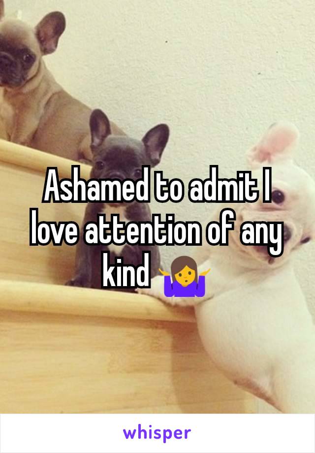 Ashamed to admit I love attention of any kind 🤷