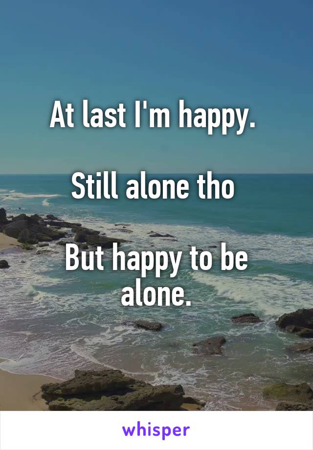 At last I'm happy. 

Still alone tho 

But happy to be alone.
