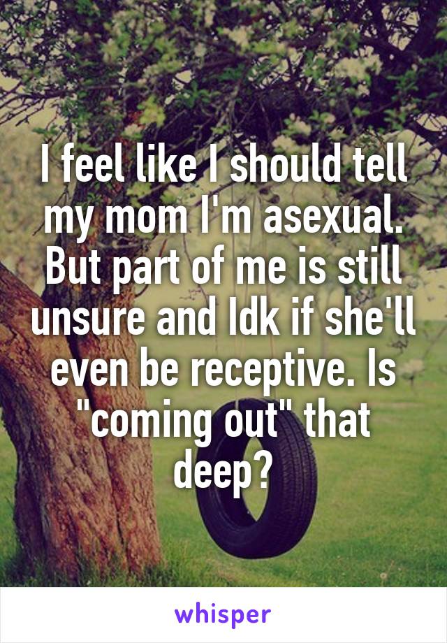I feel like I should tell my mom I'm asexual. But part of me is still unsure and Idk if she'll even be receptive. Is "coming out" that deep?