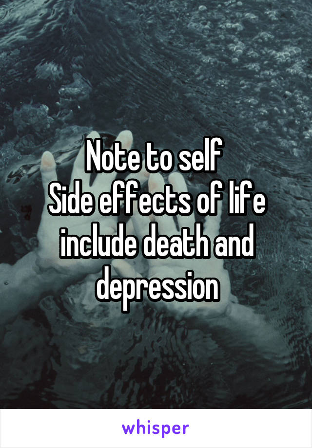 Note to self 
Side effects of life include death and depression